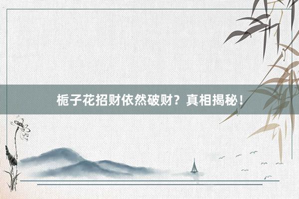栀子花招财依然破财？真相揭秘！
