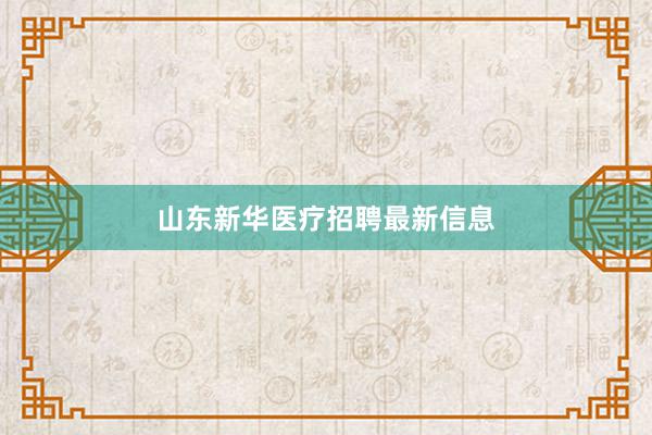 山东新华医疗招聘最新信息
