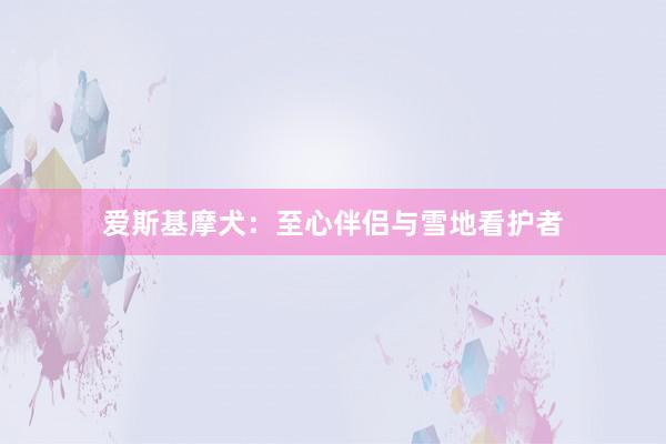 爱斯基摩犬：至心伴侣与雪地看护者
